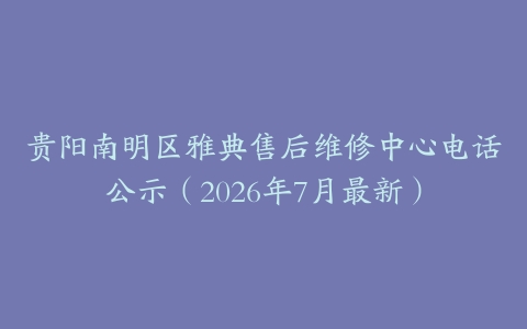贵阳南明区雅典售后维修中心电话公示（2026年7月最新）