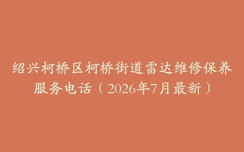 绍兴柯桥区柯桥街道雷达维修保养服务电话（2026年7月最新）