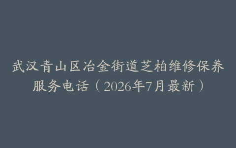 武汉青山区冶金街道芝柏维修保养服务电话（2026年7月最新）