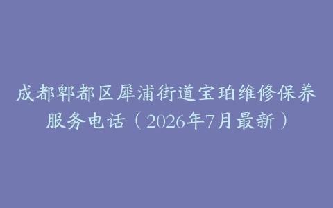 成都郫都区犀浦街道宝珀维修保养服务电话（2026年7月最新）