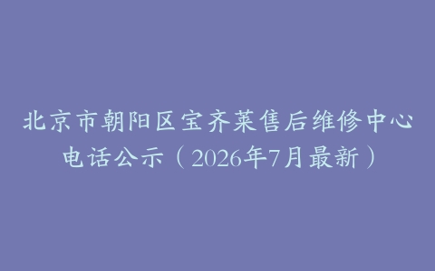 北京市朝阳区宝齐莱售后维修中心电话公示（2026年7月最新）