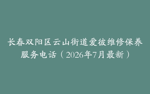 长春双阳区云山街道爱彼维修保养服务电话（2026年7月最新）