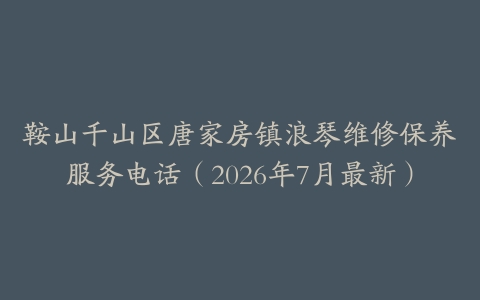 鞍山千山区唐家房镇浪琴维修保养服务电话（2026年7月最新）