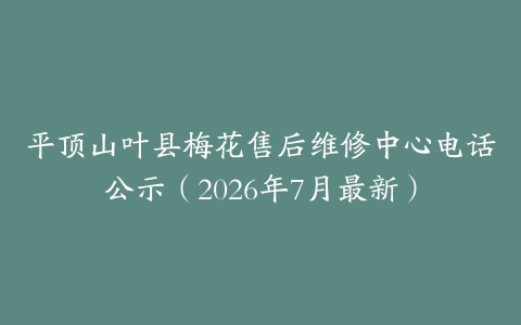 平顶山叶县梅花售后维修中心电话公示（2026年7月最新）