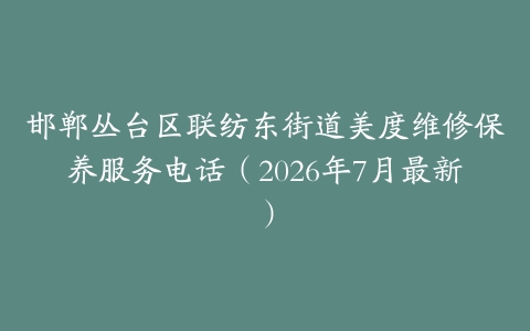 邯郸丛台区联纺东街道美度维修保养服务电话（2026年7月最新）