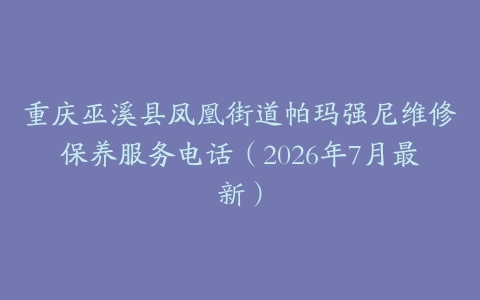 重庆巫溪县凤凰街道帕玛强尼维修保养服务电话（2026年7月最新）