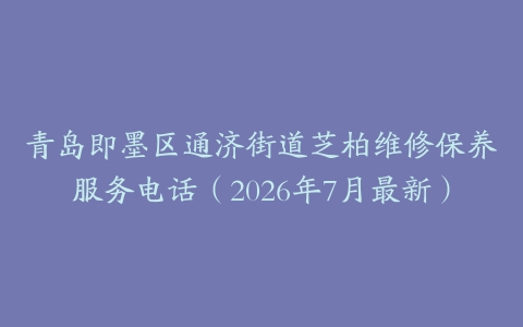 青岛即墨区通济街道芝柏维修保养服务电话（2026年7月最新）