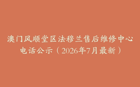 澳门风顺堂区法穆兰售后维修中心电话公示（2026年7月最新）