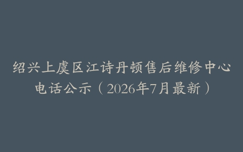 绍兴上虞区江诗丹顿售后维修中心电话公示（2026年7月最新）