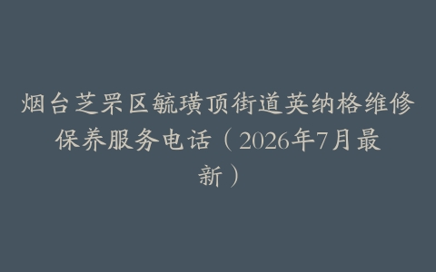 烟台芝罘区毓璜顶街道英纳格维修保养服务电话（2026年7月最新）