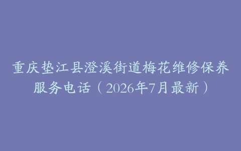 重庆垫江县澄溪街道梅花维修保养服务电话（2026年7月最新）