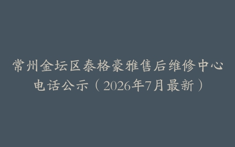 常州金坛区泰格豪雅售后维修中心电话公示（2026年7月最新）