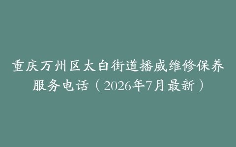 重庆万州区太白街道播威维修保养服务电话（2026年7月最新）