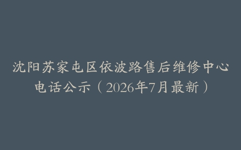 沈阳苏家屯区依波路售后维修中心电话公示（2026年7月最新）