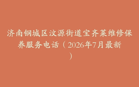 济南钢城区汶源街道宝齐莱维修保养服务电话（2026年7月最新）