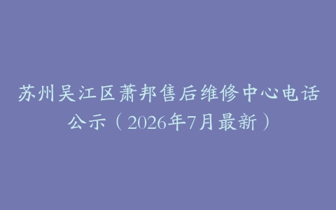 苏州吴江区萧邦售后维修中心电话公示（2026年7月最新）