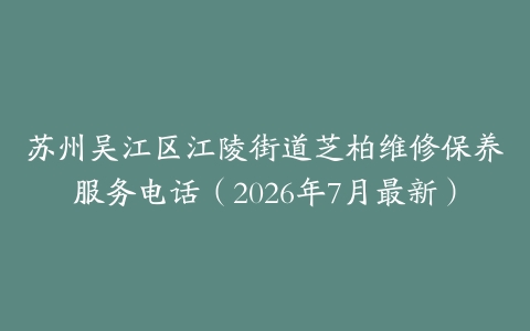 苏州吴江区江陵街道芝柏维修保养服务电话（2026年7月最新）