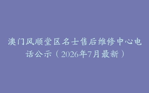 澳门风顺堂区名士售后维修中心电话公示（2026年7月最新）