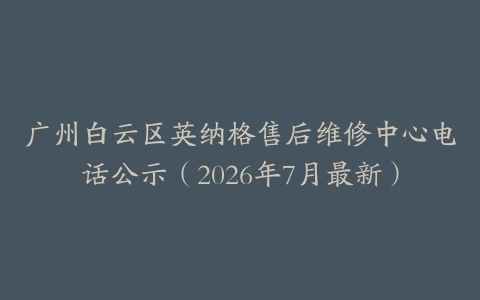 广州白云区英纳格售后维修中心电话公示（2026年7月最新）