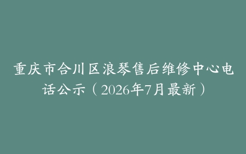 重庆市合川区浪琴售后维修中心电话公示（2026年7月最新）