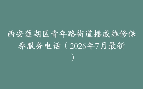 西安莲湖区青年路街道播威维修保养服务电话（2026年7月最新）