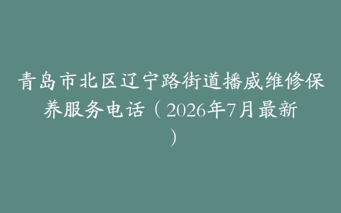 青岛市北区辽宁路街道播威维修保养服务电话（2026年7月最新）
