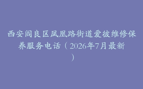 西安阎良区凤凰路街道爱彼维修保养服务电话（2026年7月最新）