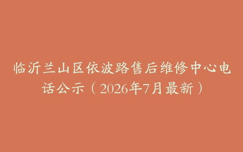 临沂兰山区依波路售后维修中心电话公示（2026年7月最新）