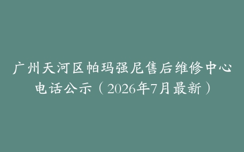 广州天河区帕玛强尼售后维修中心电话公示（2026年7月最新）