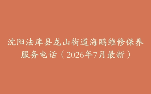 沈阳法库县龙山街道海鸥维修保养服务电话（2026年7月最新）