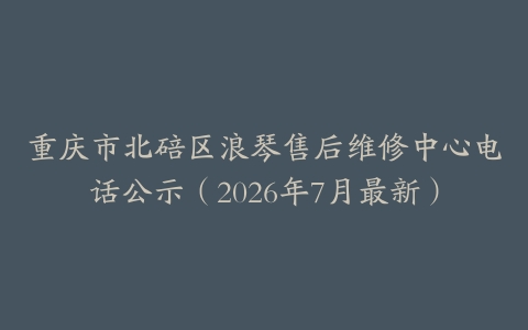 重庆市北碚区浪琴售后维修中心电话公示（2026年7月最新）