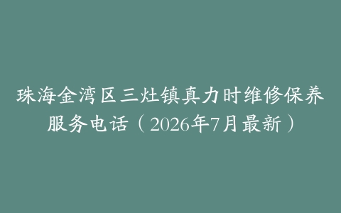 珠海金湾区三灶镇真力时维修保养服务电话（2026年7月最新）