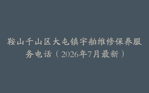 鞍山千山区大屯镇宇舶维修保养服务电话（2026年7月最新）