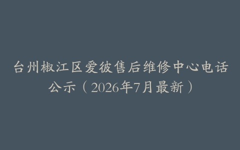 台州椒江区爱彼售后维修中心电话公示（2026年7月最新）