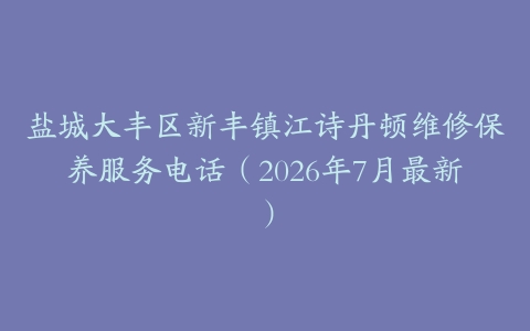 盐城大丰区新丰镇江诗丹顿维修保养服务电话（2026年7月最新）