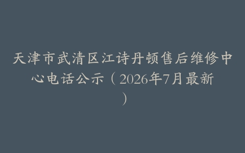 天津市武清区江诗丹顿售后维修中心电话公示（2026年7月最新）