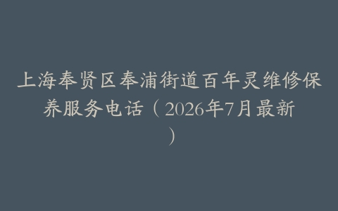 上海奉贤区奉浦街道百年灵维修保养服务电话（2026年7月最新）
