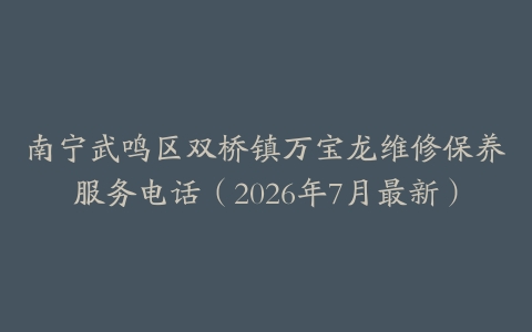 南宁武鸣区双桥镇万宝龙维修保养服务电话（2026年7月最新）