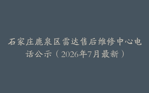 石家庄鹿泉区雷达售后维修中心电话公示（2026年7月最新）