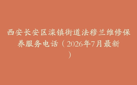 西安长安区滦镇街道法穆兰维修保养服务电话（2026年7月最新）