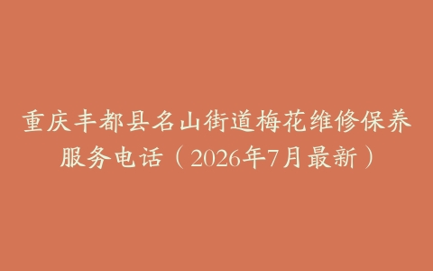 重庆丰都县名山街道梅花维修保养服务电话（2026年7月最新）