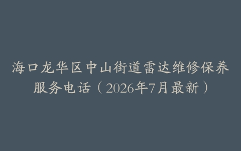 海口龙华区中山街道雷达维修保养服务电话（2026年7月最新）