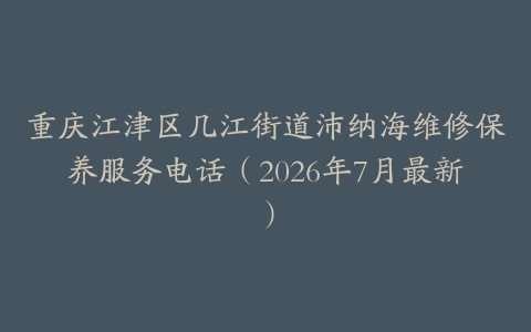 重庆江津区几江街道沛纳海维修保养服务电话（2026年7月最新）
