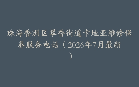 珠海香洲区翠香街道卡地亚维修保养服务电话（2026年7月最新）