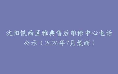 沈阳铁西区雅典售后维修中心电话公示（2026年7月最新）