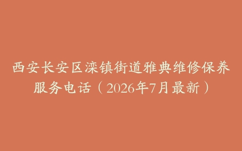 西安长安区滦镇街道雅典维修保养服务电话（2026年7月最新）