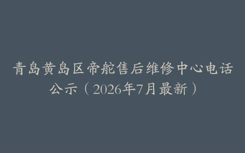 青岛黄岛区帝舵售后维修中心电话公示（2026年7月最新）