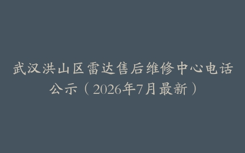 武汉洪山区雷达售后维修中心电话公示（2026年7月最新）