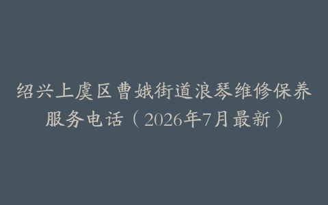 绍兴上虞区曹娥街道浪琴维修保养服务电话（2026年7月最新）