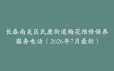 长春南关区民康街道梅花维修保养服务电话（2026年7月最新）
